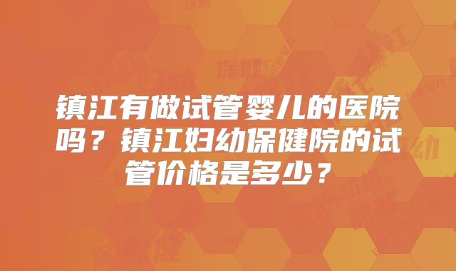 镇江有做试管婴儿的医院吗？镇江妇幼保健院的试管价格是多少？