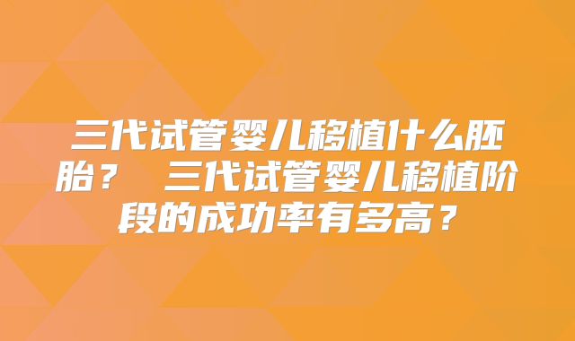 三代试管婴儿移植什么胚胎？ 三代试管婴儿移植阶段的成功率有多高？