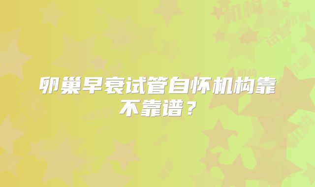卵巢早衰试管自怀机构靠不靠谱?