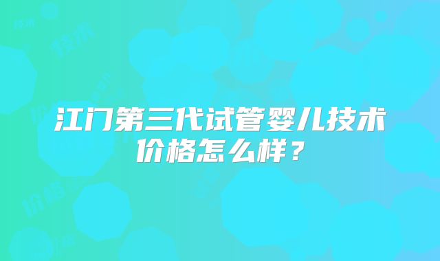 江门第三代试管婴儿技术价格怎么样？