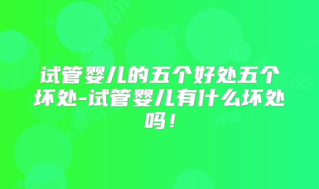 试管婴儿的五个好处五个坏处-试管婴儿有什么坏处吗！