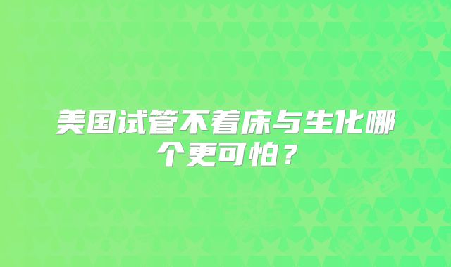 美国试管不着床与生化哪个更可怕？