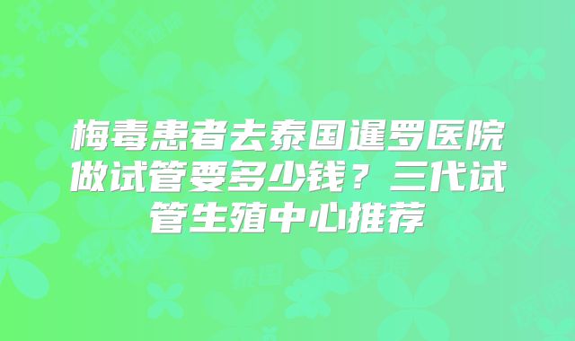 梅毒患者去泰国暹罗医院做试管要多少钱？三代试管生殖中心推荐