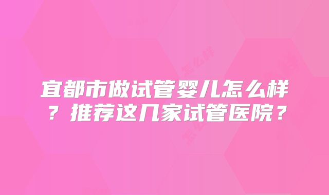 宜都市做试管婴儿怎么样？推荐这几家试管医院？