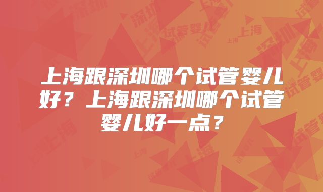 上海跟深圳哪个试管婴儿好？上海跟深圳哪个试管婴儿好一点？