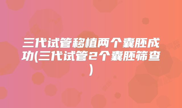 三代试管移植两个囊胚成功(三代试管2个囊胚筛查)