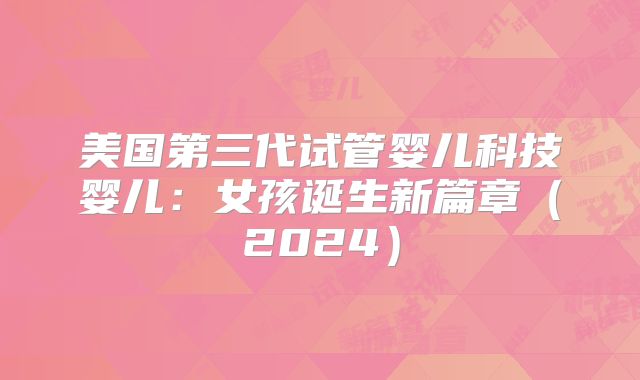 美国第三代试管婴儿科技婴儿：女孩诞生新篇章（2024）