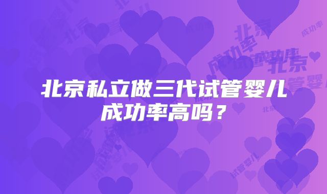 北京私立做三代试管婴儿成功率高吗？