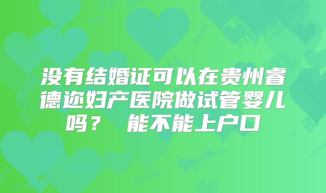 没有结婚证可以在贵州睿德迩妇产医院做试管婴儿吗? 能不能上户口