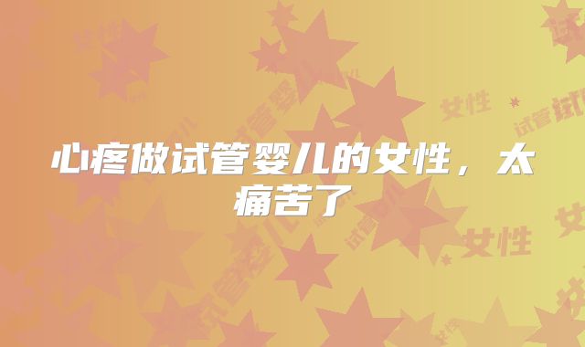 心疼做试管婴儿的女性，太痛苦了