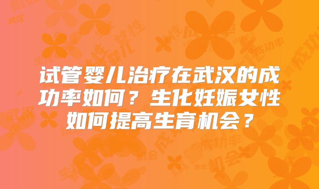 试管婴儿治疗在武汉的成功率如何？生化妊娠女性如何提高生育机会？