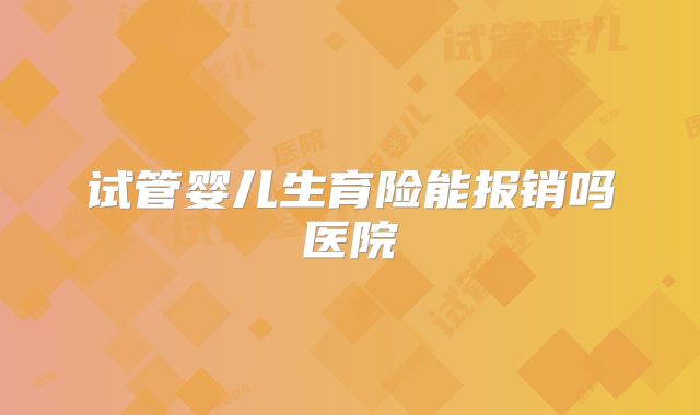 试管婴儿生育险能报销吗医院