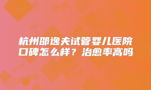 杭州邵逸夫试管婴儿医院口碑怎么样?治愈率高吗