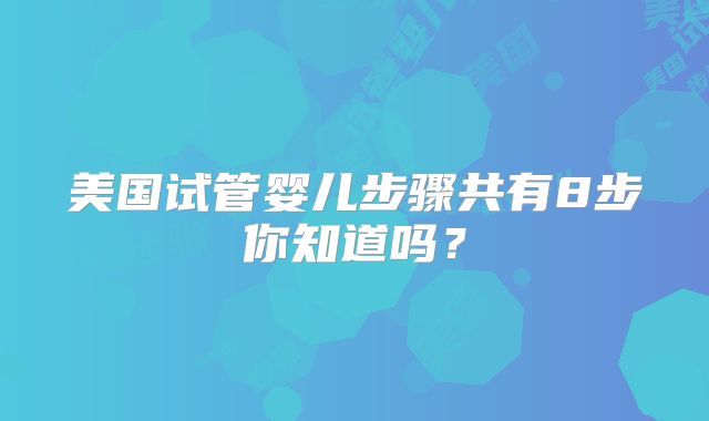 美国试管婴儿步骤共有8步你知道吗？