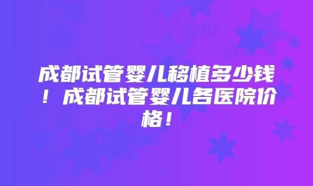 成都试管婴儿移植多少钱！成都试管婴儿各医院价格！
