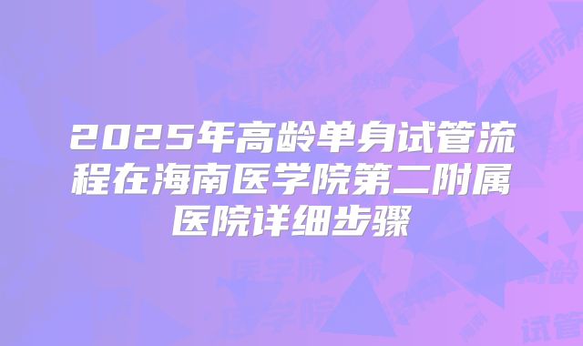 2025年高龄单身试管流程在海南医学院第二附属医院详细步骤