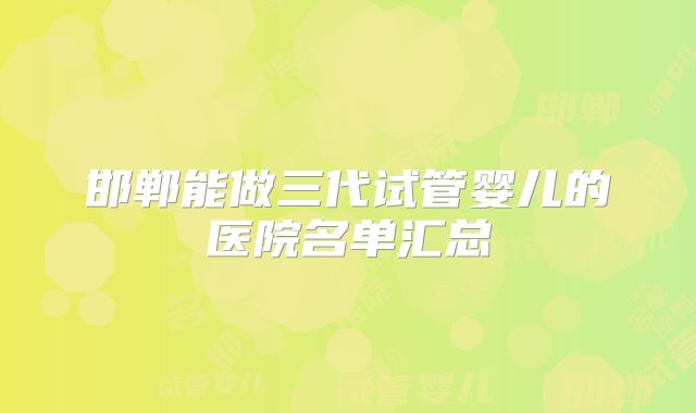 邯郸能做三代试管婴儿的医院名单汇总