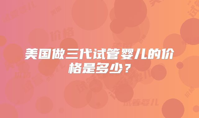 美国做三代试管婴儿的价格是多少？