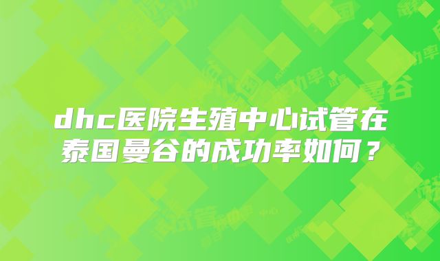 dhc医院生殖中心试管在泰国曼谷的成功率如何？