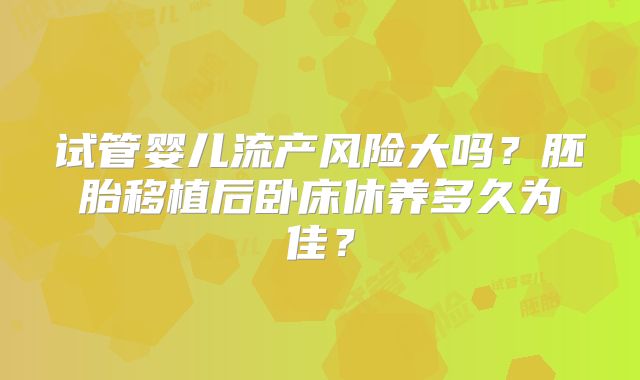 试管婴儿流产风险大吗？胚胎移植后卧床休养多久为佳？
