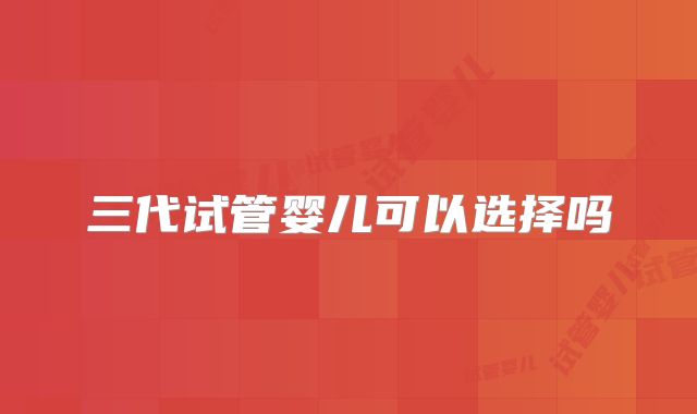 三代试管婴儿可以选择吗