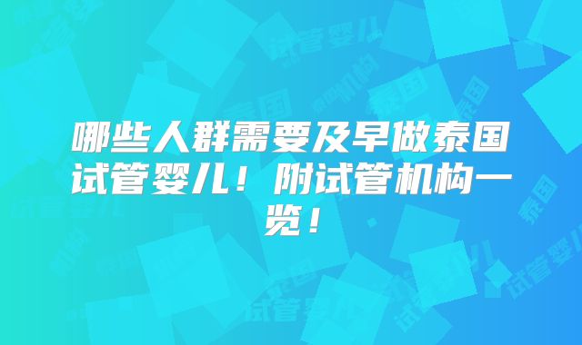 哪些人群需要及早做泰国试管婴儿!附试管机构一览!