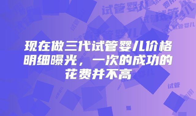 现在做三代试管婴儿价格明细曝光,一次的成功的花费并不高