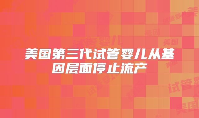 美国第三代试管婴儿从基因层面停止流产