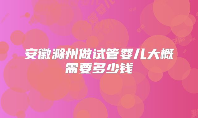 安徽滁州做试管婴儿大概需要多少钱