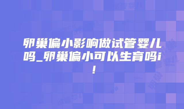 卵巢偏小影响做试管婴儿吗_卵巢偏小可以生育吗i!