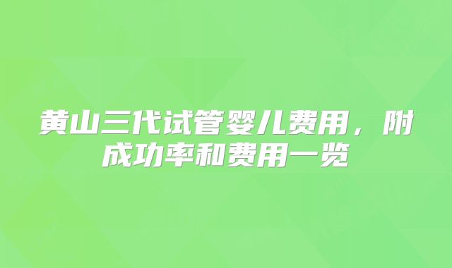 黄山三代试管婴儿费用，附成功率和费用一览
