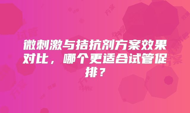 微刺激与拮抗剂方案效果对比，哪个更适合试管促排？