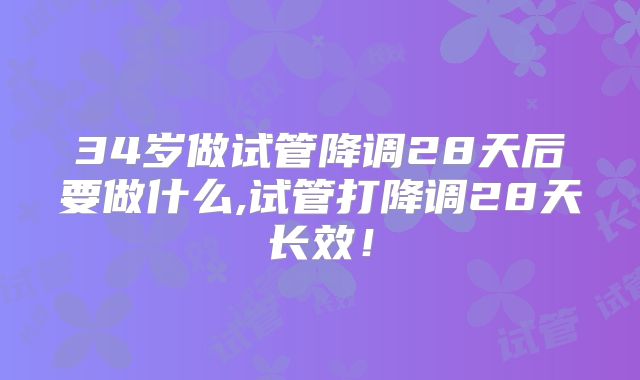 34岁做试管降调28天后要做什么,试管打降调28天长效！