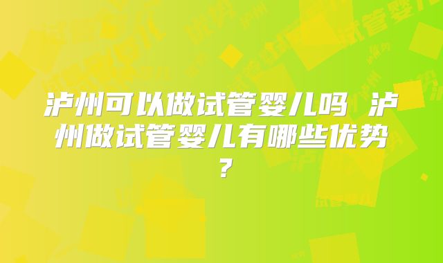 泸州可以做试管婴儿吗 泸州做试管婴儿有哪些优势？