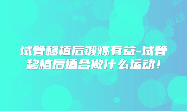 试管移植后锻炼有益-试管移植后适合做什么运动！