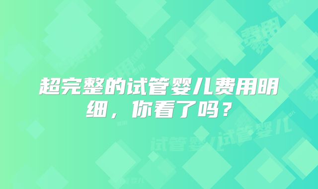 超完整的试管婴儿费用明细，你看了吗？