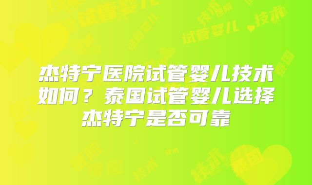 杰特宁医院试管婴儿技术如何？泰国试管婴儿选择杰特宁是否可靠