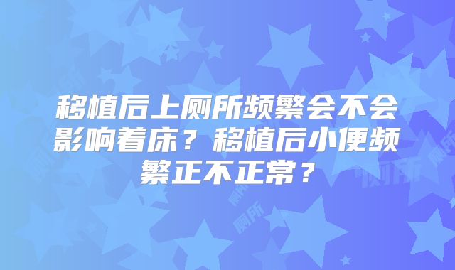 移植后上厕所频繁会不会影响着床？移植后小便频繁正不正常？