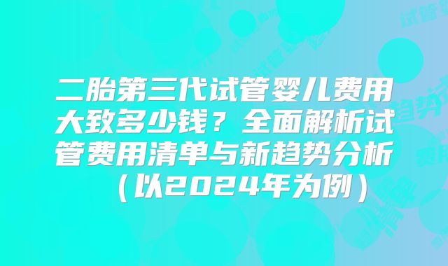 二胎第三代试管婴儿费用大致多少钱?全面解析试管费用清单与新趋势分析(以2024年为例)