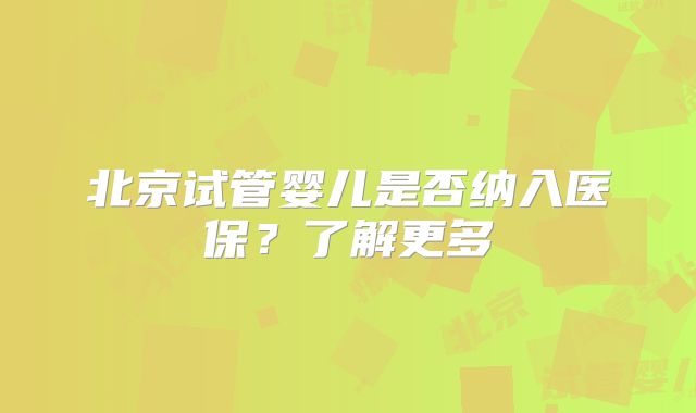 北京试管婴儿是否纳入医保？了解更多