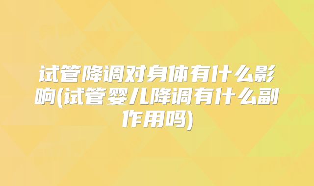 试管降调对身体有什么影响(试管婴儿降调有什么副作用吗)