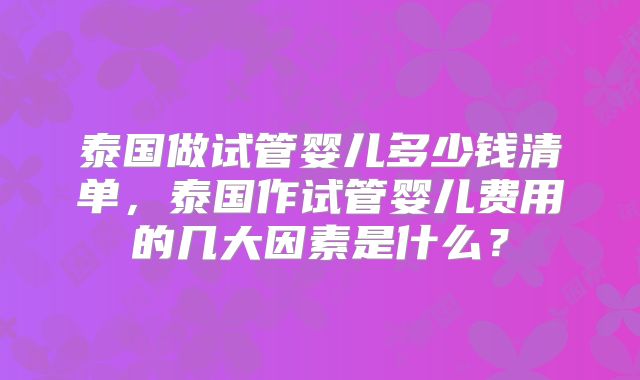 泰国做试管婴儿多少钱清单，泰国作试管婴儿费用的几大因素是什么？