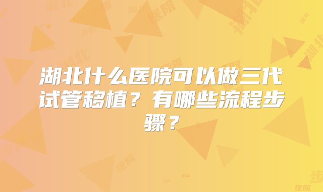 湖北什么医院可以做三代试管移植？有哪些流程步骤？