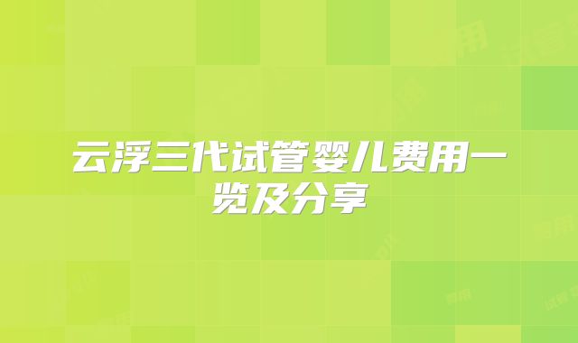 云浮三代试管婴儿费用一览及分享
