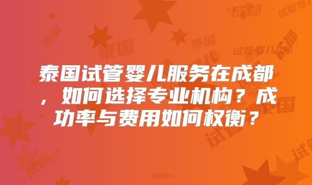 泰国试管婴儿服务在成都，如何选择专业机构？成功率与费用如何权衡？