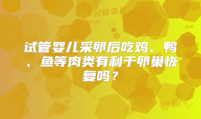 试管婴儿采卵后吃鸡、鸭、鱼等肉类有利于卵巢恢复吗？