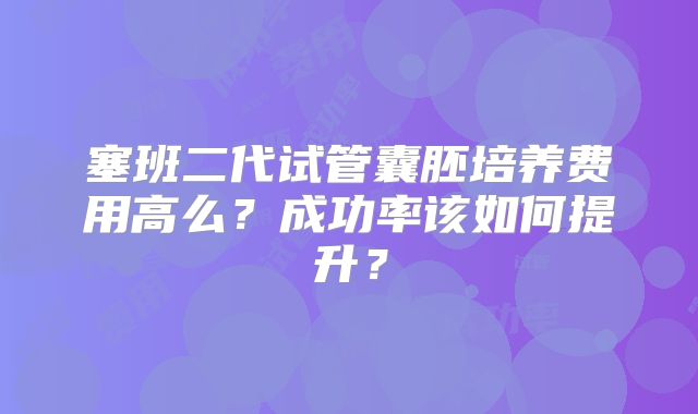 塞班二代试管囊胚培养费用高么?成功率该如何提升?
