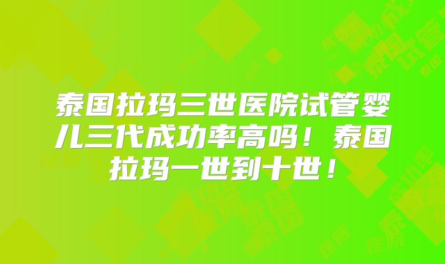 泰国拉玛三世医院试管婴儿三代成功率高吗!泰国拉玛一世到十世!