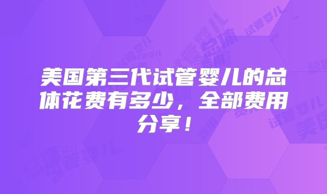 美国第三代试管婴儿的总体花费有多少，全部费用分享！