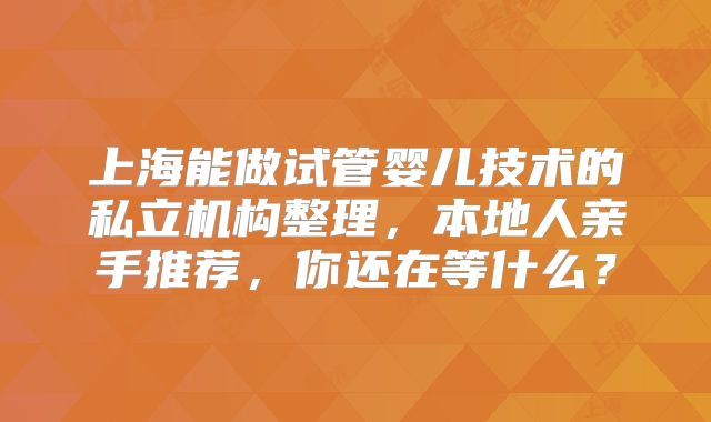 上海能做试管婴儿技术的私立机构整理,本地人亲手推荐,你还在等什么?